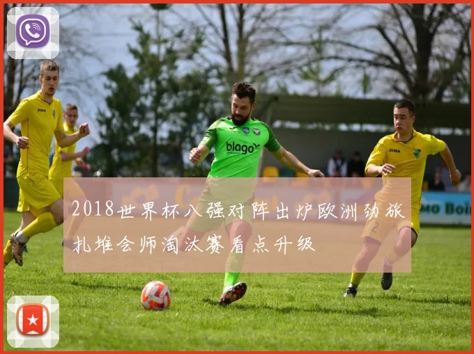 2018世界杯八强对阵出炉欧洲劲旅扎堆会师淘汰赛看点升级