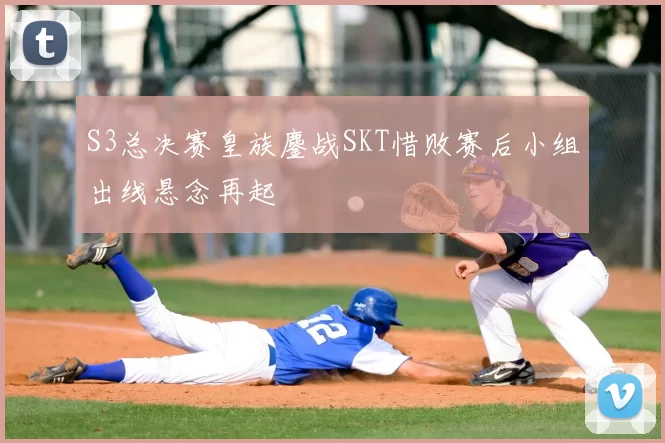 S3总决赛皇族鏖战SKT惜败赛后小组出线悬念再起