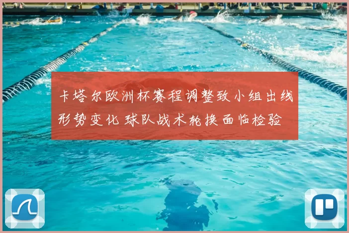 卡塔尔欧洲杯赛程调整致小组出线形势变化 球队战术轮换面临检验