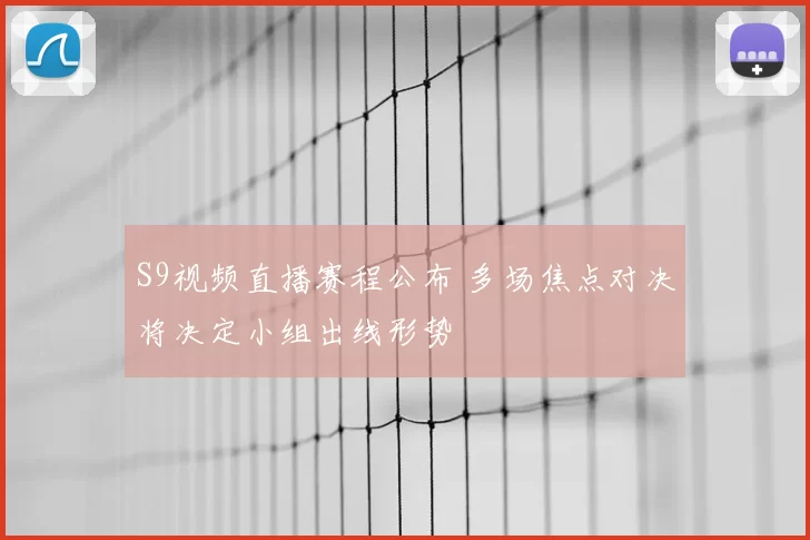 S9视频直播赛程公布 多场焦点对决将决定小组出线形势