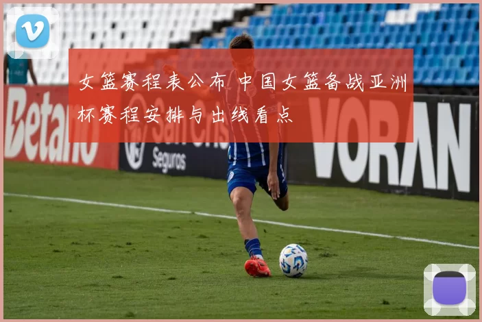 女篮赛程表公布 中国女篮备战亚洲杯赛程安排与出线看点