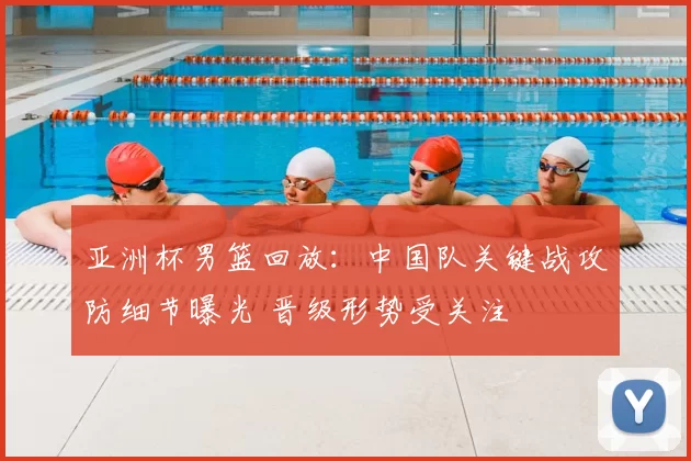 亚洲杯男篮回放：中国队关键战攻防细节曝光 晋级形势受关注