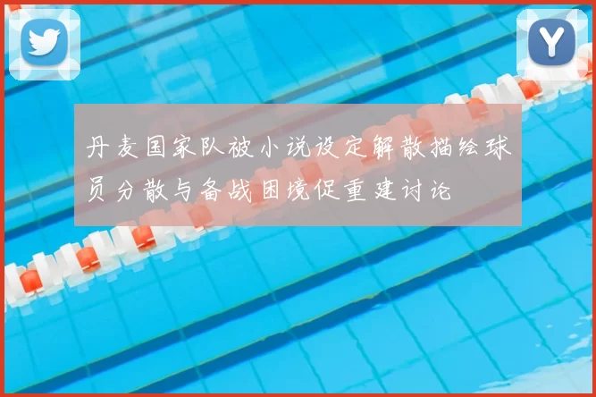 丹麦国家队被小说设定解散描绘球员分散与备战困境促重建讨论