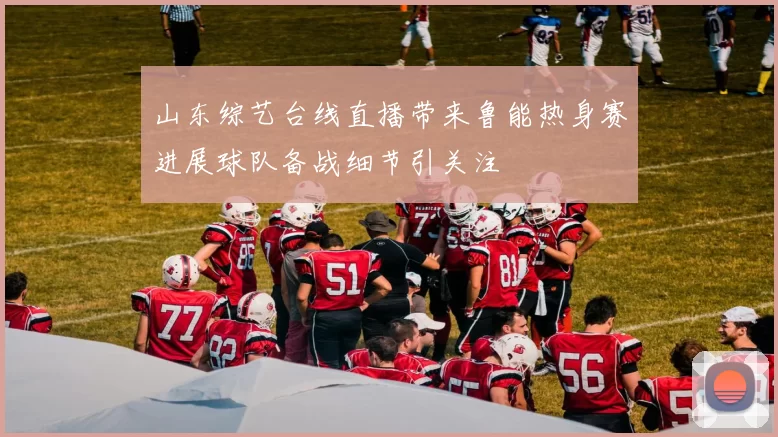 山东综艺台线直播带来鲁能热身赛进展球队备战细节引关注