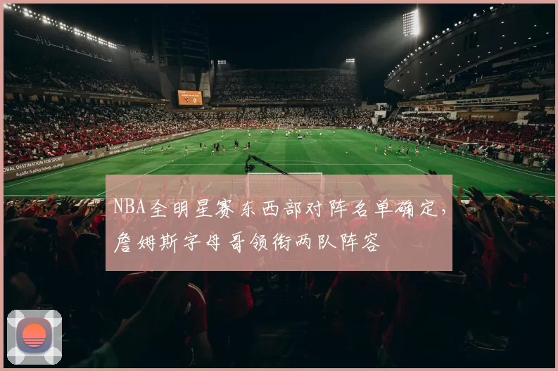 NBA全明星赛东西部对阵名单确定，詹姆斯字母哥领衔两队阵容