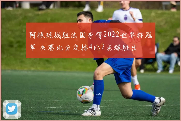 阿根廷战胜法国夺得2022世界杯冠军 决赛比分定格4比2点球胜出