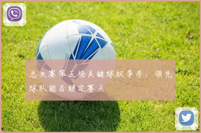 总决赛第五场关键球权争夺，领先球队能否锁定赛点