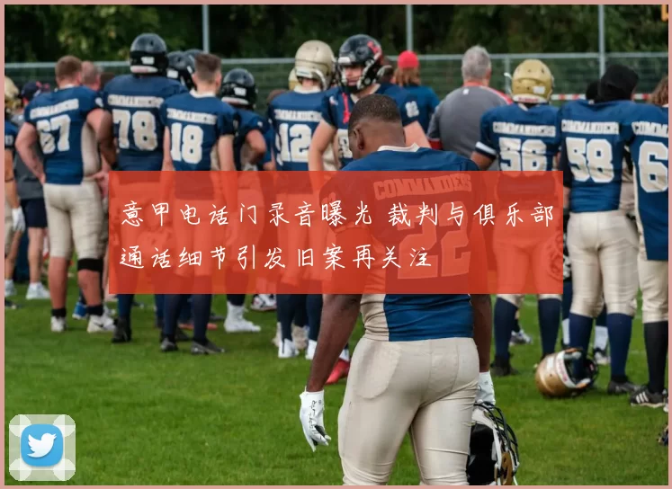 意甲电话门录音曝光 裁判与俱乐部通话细节引发旧案再关注