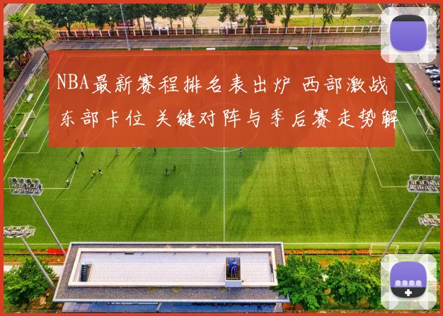 NBA最新赛程排名表出炉 西部激战东部卡位 关键对阵与季后赛走势解析