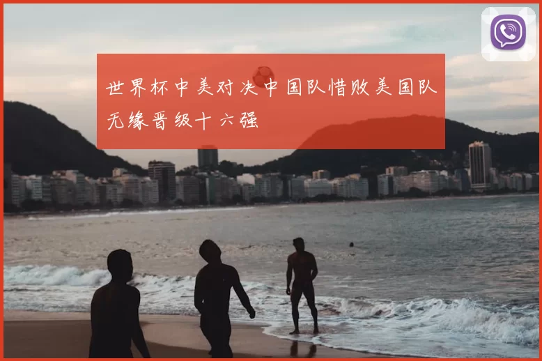世界杯中美对决中国队惜败美国队无缘晋级十六强