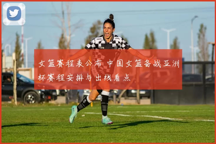 女篮赛程表公布 中国女篮备战亚洲杯赛程安排与出线看点