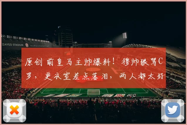 原创 前皇马主帅爆料！穆帅狠骂C罗，更衣室差点落泪，两人都太好胜