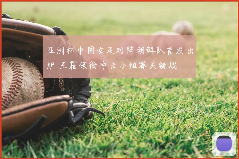 亚洲杯中国女足对阵朝鲜队首发出炉 王霜领衔冲击小组赛关键战