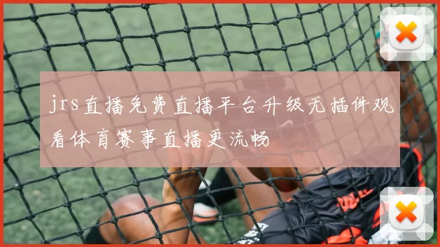 jrs直播免费直播平台升级无插件观看体育赛事直播更流畅