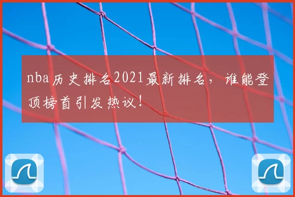 nba历史排名2021最新排名，谁能登顶榜首引发热议！