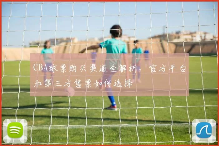 CBA球票购买渠道全解析，官方平台和第三方售票如何选择