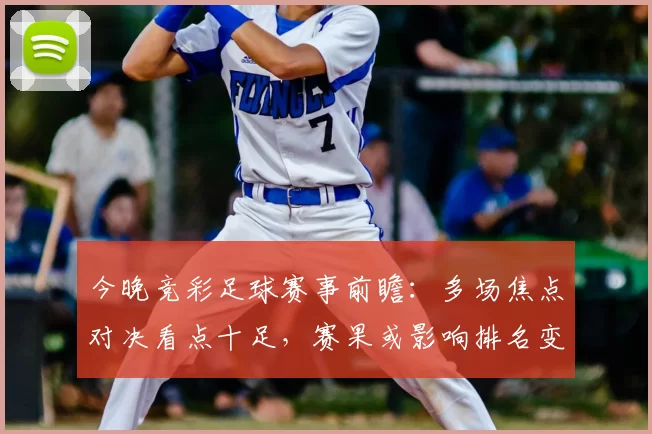 今晚竞彩足球赛事前瞻：多场焦点对决看点十足，赛果或影响排名变化