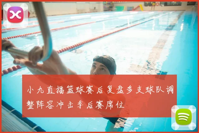 小九直播篮球赛后复盘多支球队调整阵容冲击季后赛席位