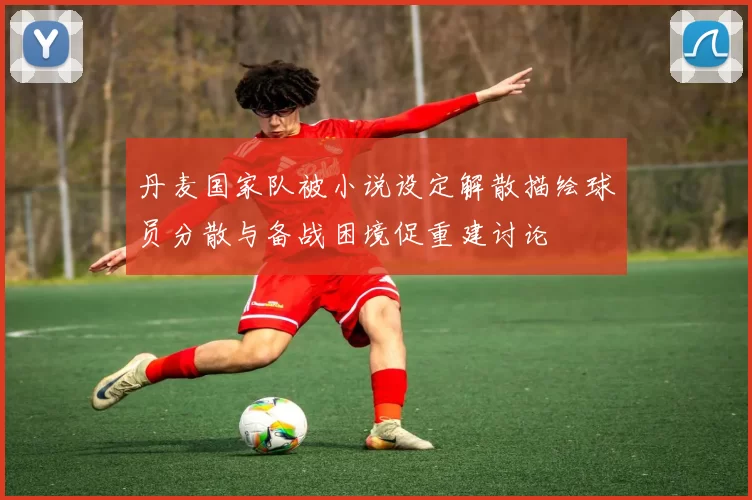 丹麦国家队被小说设定解散描绘球员分散与备战困境促重建讨论
