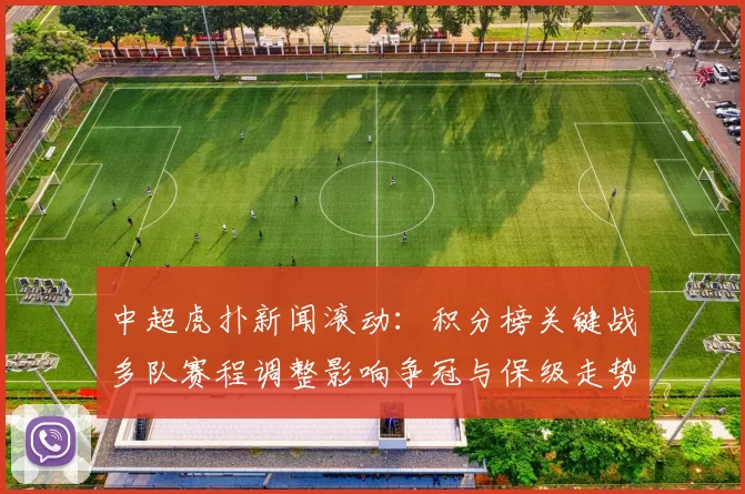 中超虎扑新闻滚动：积分榜关键战多队赛程调整影响争冠与保级走势