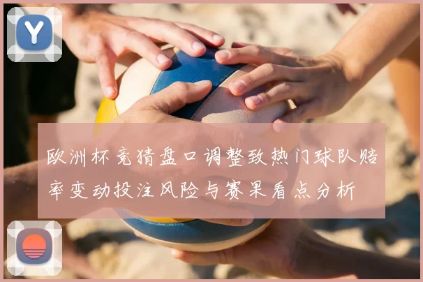 欧洲杯竞猜盘口调整致热门球队赔率变动投注风险与赛果看点分析