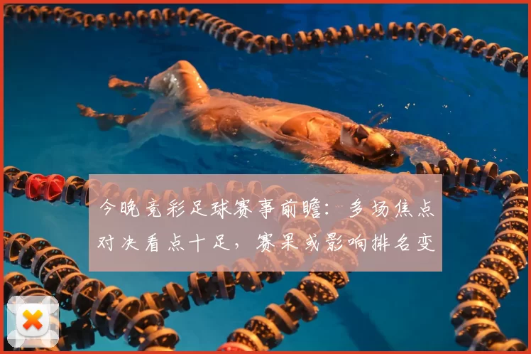 今晚竞彩足球赛事前瞻：多场焦点对决看点十足，赛果或影响排名变化