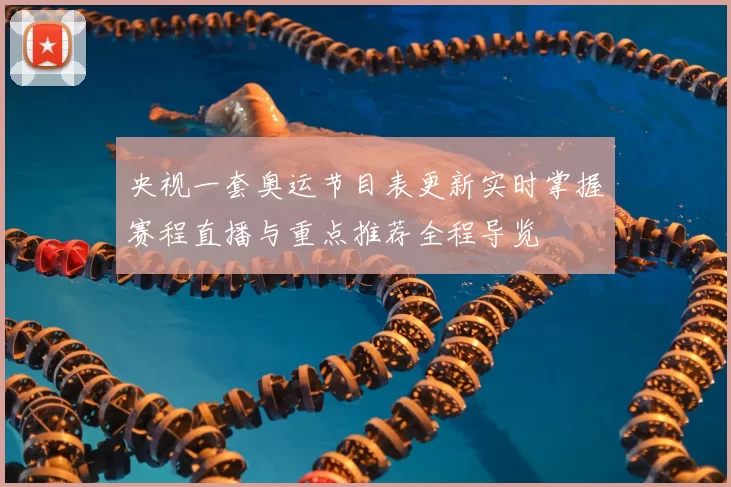 央视一套奥运节目表更新实时掌握赛程直播与重点推荐全程导览
