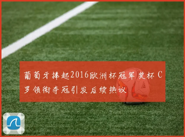 葡萄牙捧起2016欧洲杯冠军奖杯 C罗领衔夺冠引发后续热议