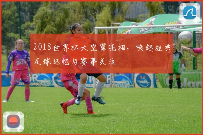 2018世界杯大空翼亮相，唤起经典足球记忆与赛事关注