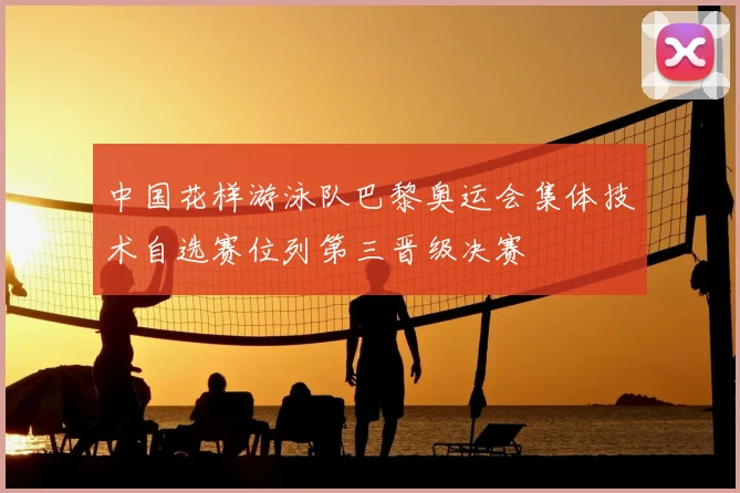 中国花样游泳队巴黎奥运会集体技术自选赛位列第三晋级决赛