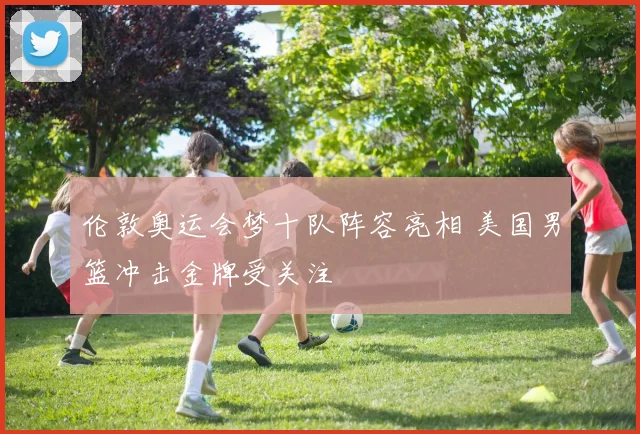 伦敦奥运会梦十队阵容亮相 美国男篮冲击金牌受关注