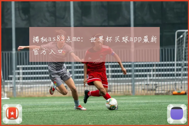 揭秘as83点me：世界杯买球app最新官方入口