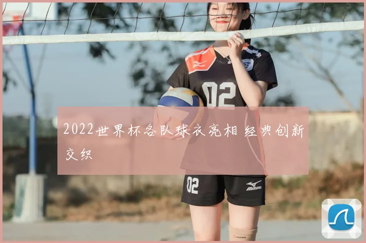2022世界杯各队球衣亮相 经典创新交织