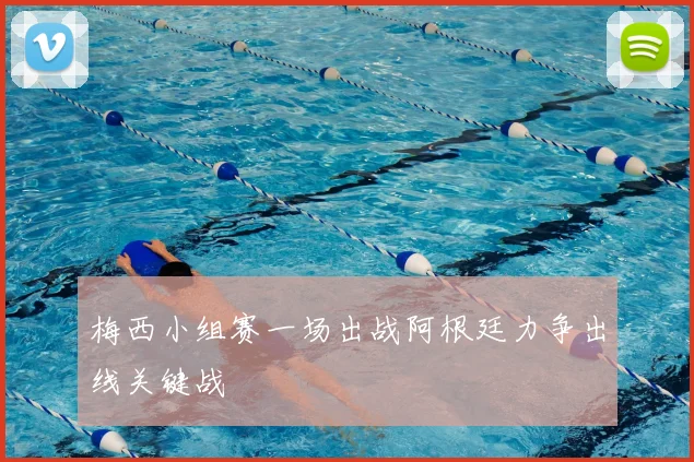 梅西小组赛一场出战阿根廷力争出线关键战