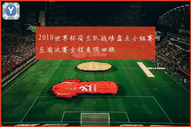 2010世界杯荷兰队战绩盘点小组赛至淘汰赛全程表现回顾