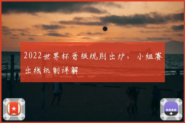 2022世界杯晋级规则出炉,小组赛出线机制详解