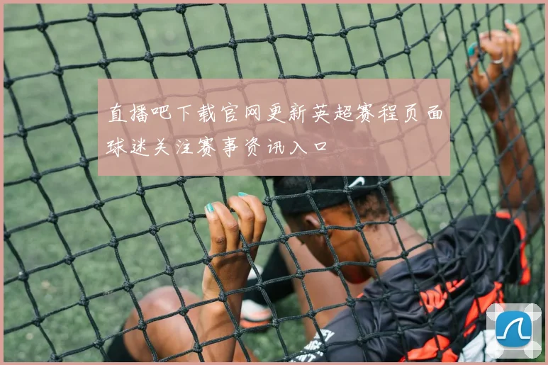直播吧下载官网更新英超赛程页面球迷关注赛事资讯入口