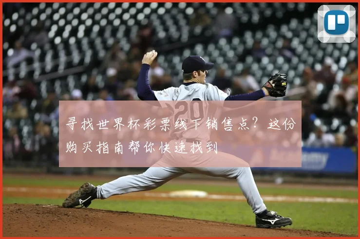 寻找世界杯彩票线下销售点？这份购买指南帮你快速找到