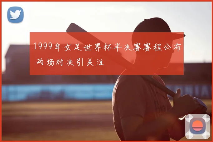 1999年女足世界杯半决赛赛程公布 两场对决引关注