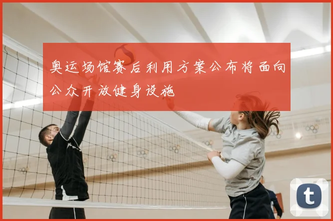 奥运场馆赛后利用方案公布将面向公众开放健身设施