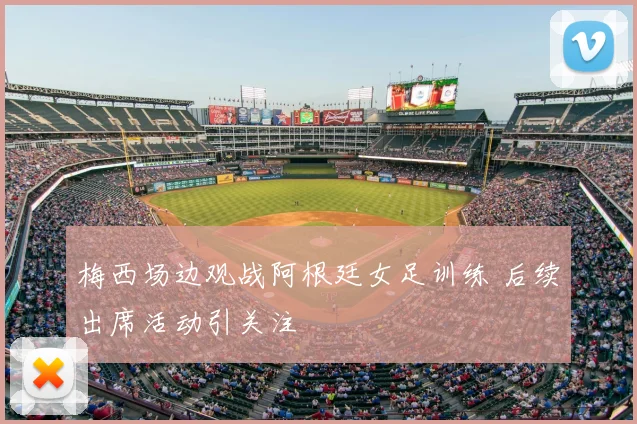 梅西场边观战阿根廷女足训练 后续出席活动引关注