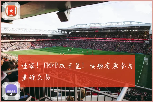 哇塞！FMVP双子星！快船有意参与重磅交易