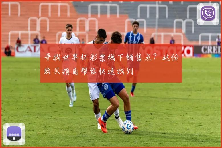 寻找世界杯彩票线下销售点？这份购买指南帮你快速找到