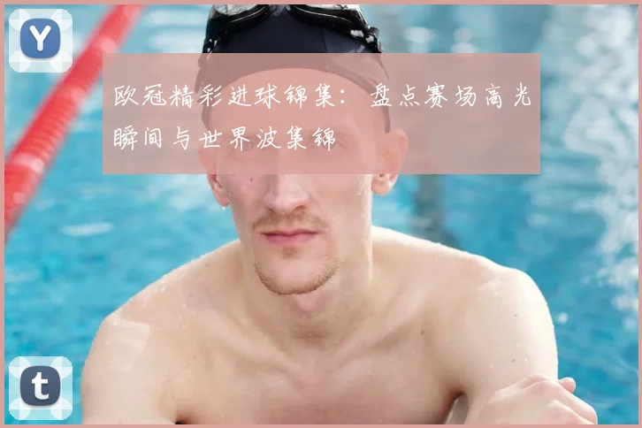 欧冠精彩进球锦集:盘点赛场高光瞬间与世界波集锦