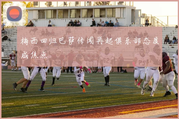 梅西回归巴萨传闻再起俱乐部态度成焦点