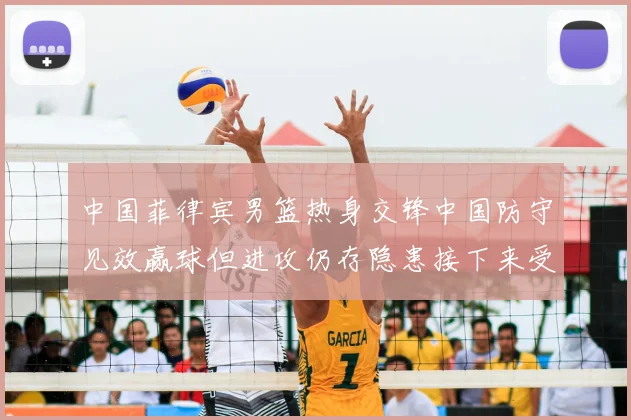 中国菲律宾男篮热身交锋中国防守见效赢球但进攻仍存隐患接下来受考验