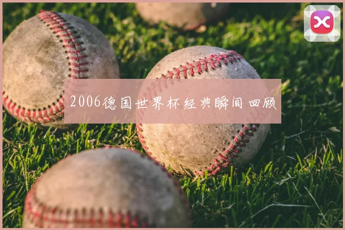 2006德国世界杯经典瞬间回顾