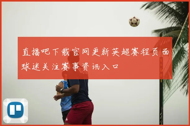 直播吧下载官网更新英超赛程页面球迷关注赛事资讯入口