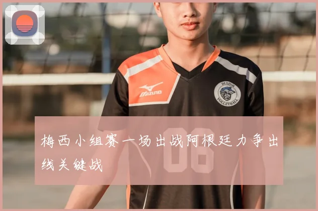 梅西小组赛一场出战阿根廷力争出线关键战