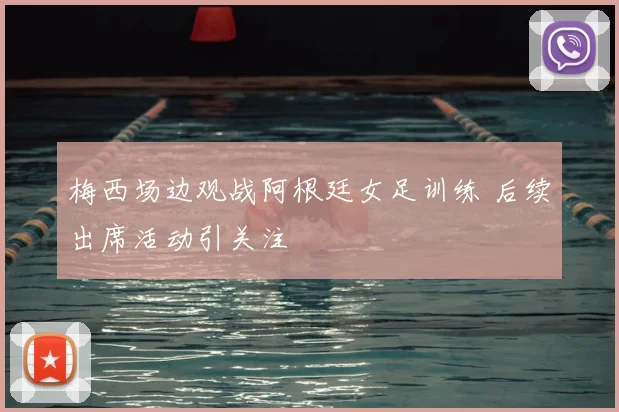 梅西场边观战阿根廷女足训练 后续出席活动引关注